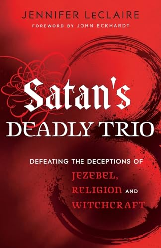 Satan's Deadly Trio: Defeating the Deceptions of Jezebel, Religion and Witchcraft