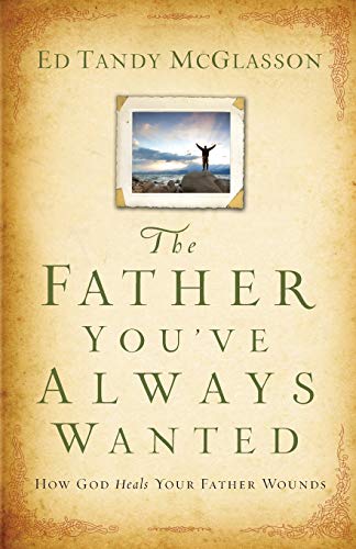 The "Father You've Always Wanted": How God Heals Your Father Wounds