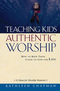 Teaching Kids Authentic Worship: How to Keep Them Close to God for Life