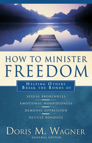 How to Minister Freedom: Helping Others Break the Bonds of Sexual Brokenness, Emotional Woundedness, and Demonic Oppression