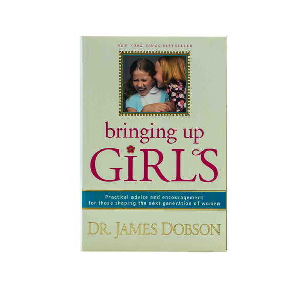 Bringing Up Girls: Practical Advice and Encouragement for Those Shaping the Next Generation of Women