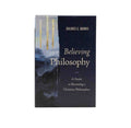 Believing Philosophy: A Guide to Becoming a Christian Philosopher