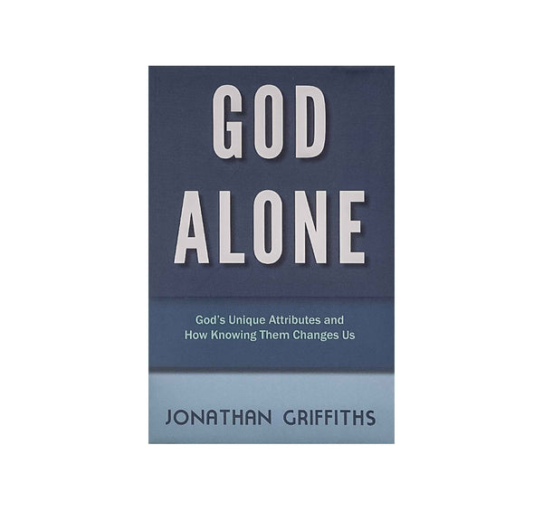 God Alone: God's Unique Attributes and How Knowing them Changes us